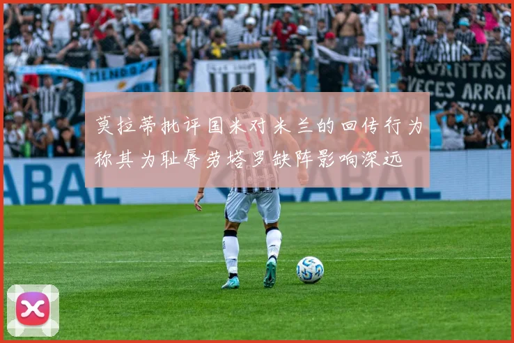 莫拉蒂批评国米对米兰的回传行为称其为耻辱劳塔罗缺阵影响深远