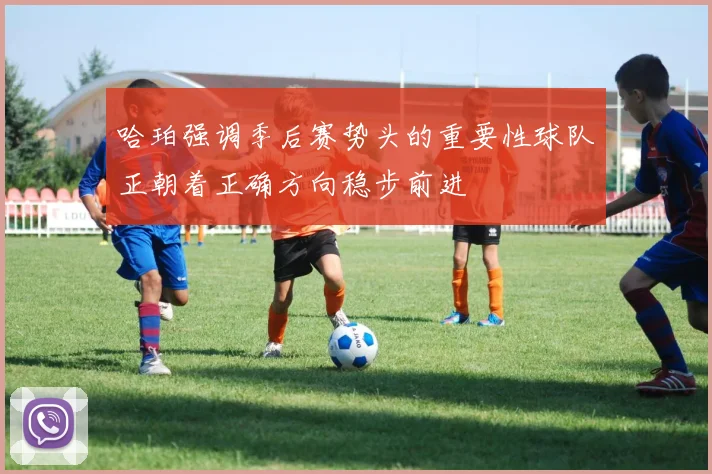 哈珀强调季后赛势头的重要性球队正朝着正确方向稳步前进