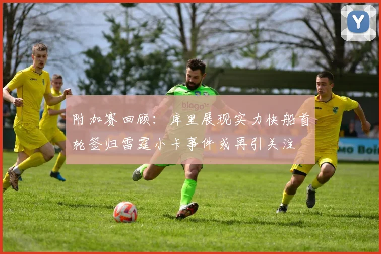 附加赛回顾：库里展现实力快船首轮签归雷霆小卡事件或再引关注