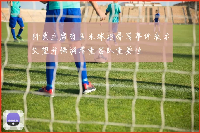 科莫主席对国米球迷辱骂事件表示失望并强调尊重客队重要性