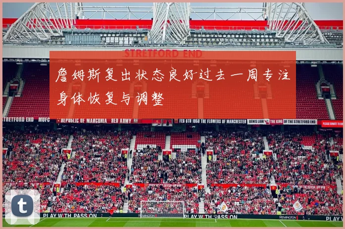 詹姆斯复出状态良好过去一周专注身体恢复与调整