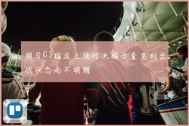 明日G3猛龙主场对决骑士奎克利出战状态尚不明朗