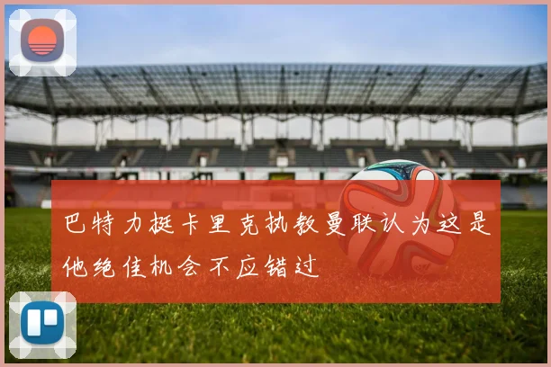 巴特力挺卡里克执教曼联认为这是他绝佳机会不应错过