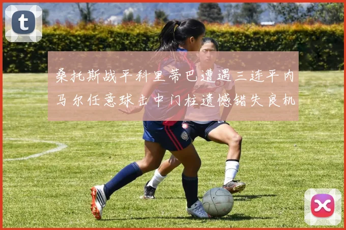 桑托斯战平科里蒂巴遭遇三连平内马尔任意球击中门柱遗憾错失良机