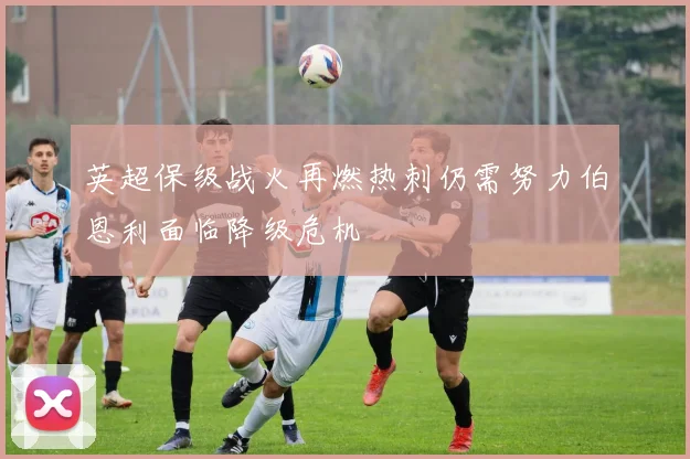 英超保级战火再燃热刺仍需努力伯恩利面临降级危机