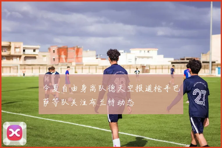 今夏自由身离队德天空报道枪手巴萨等队关注布兰特动态