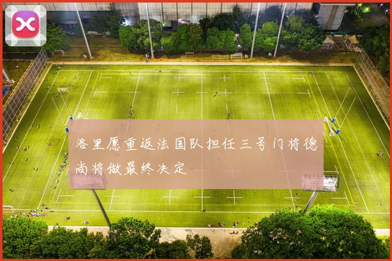 洛里愿重返法国队担任三号门将德尚将做最终决定