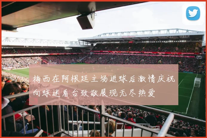 梅西在阿根廷主场进球后激情庆祝向球迷看台致敬展现无尽热爱
