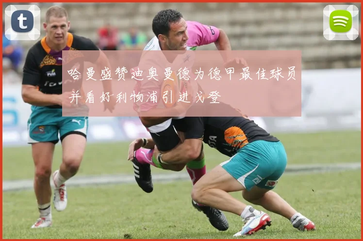 哈曼盛赞迪奥曼德为德甲最佳球员并看好利物浦引进戈登