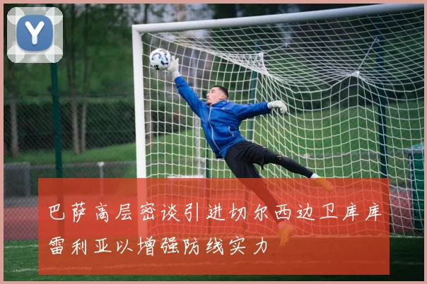 巴萨高层密谈引进切尔西边卫库库雷利亚以增强防线实力